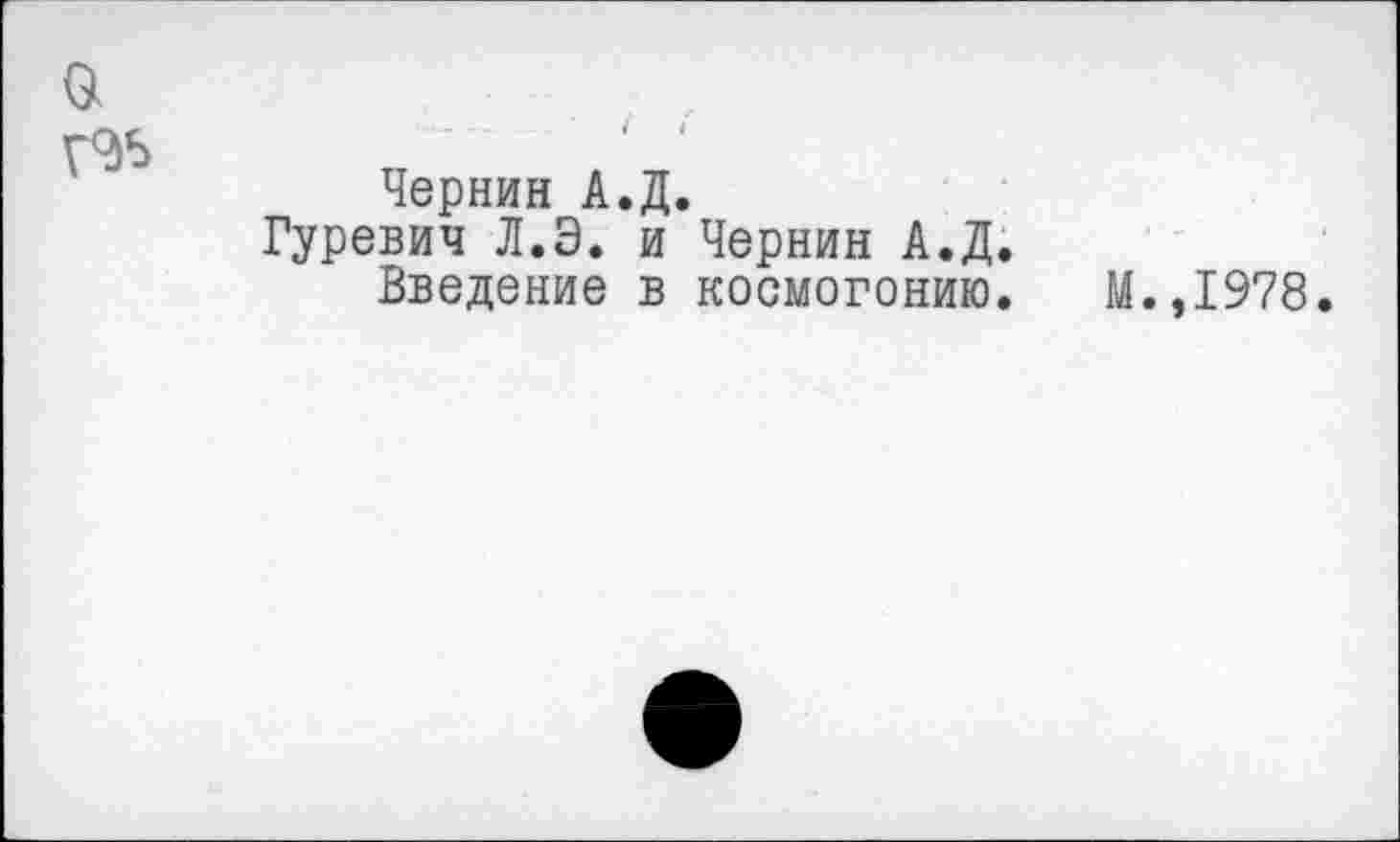 ﻿а
ГЭ5
Чернин А.Д.
Гуревич Л.Э. и Чернин А.Д.
Введение в космогонию. М.,1978.